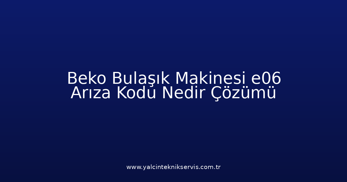 Beko Bulaşık Makinesi E06 Arıza Kodu Nedir? Çözümü