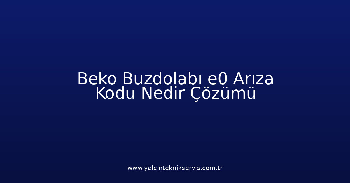 Beko Buzdolabı E0 Arıza Kodu Nedir? Çözümü