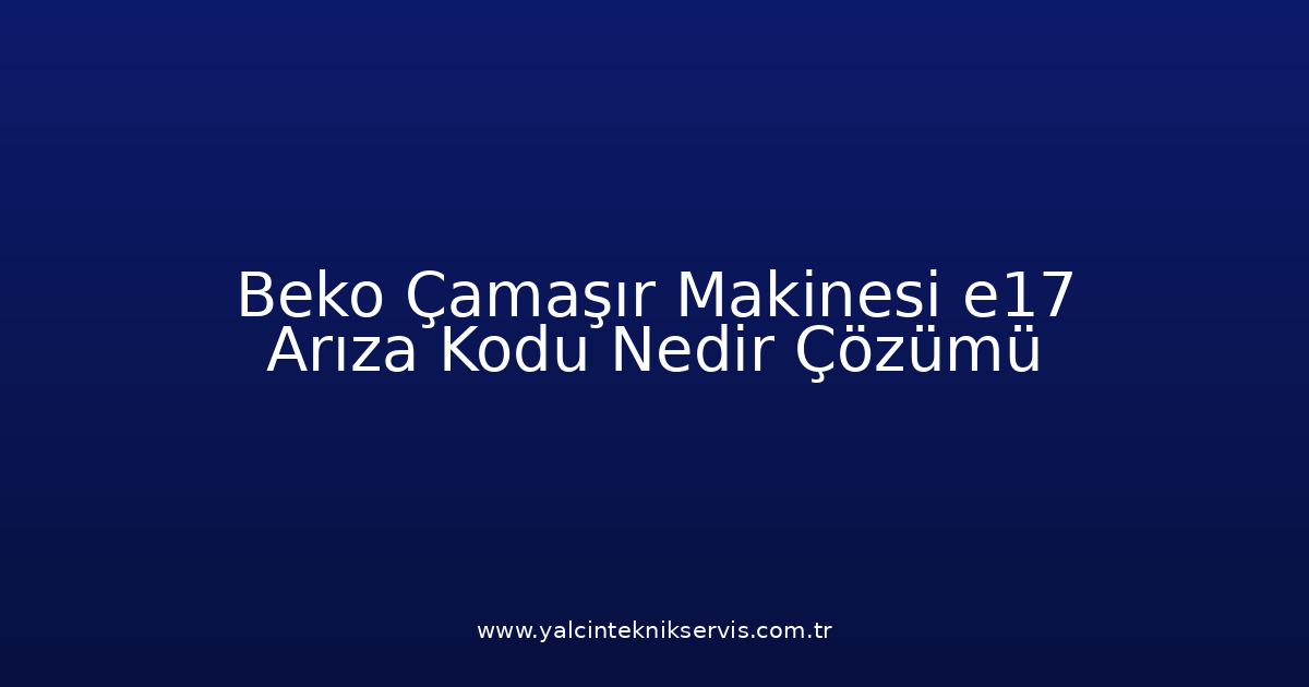 Beko Çamaşır Makinesi E17 Arıza Kodu Nedir? Çözümü