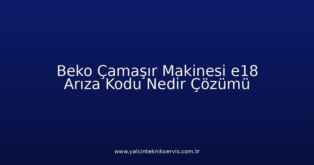 Beko Çamaşır Makinesi E18 Arıza Kodu Nedir? Çözümü