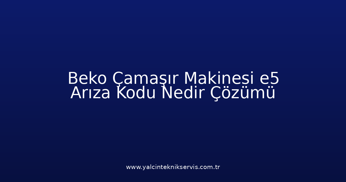 Beko Çamaşır Makinesi E5 Arıza Kodu Nedir? Çözümü
