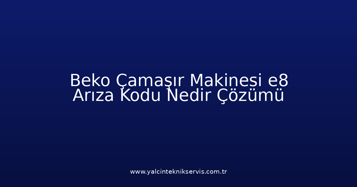 Beko Çamaşır Makinesi E8 Arıza Kodu Nedir? Çözümü