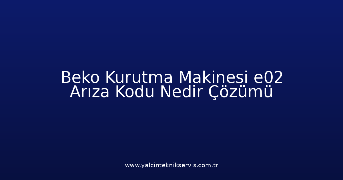 Beko Kurutma Makinesi E02 Arıza Kodu Nedir? Çözümü