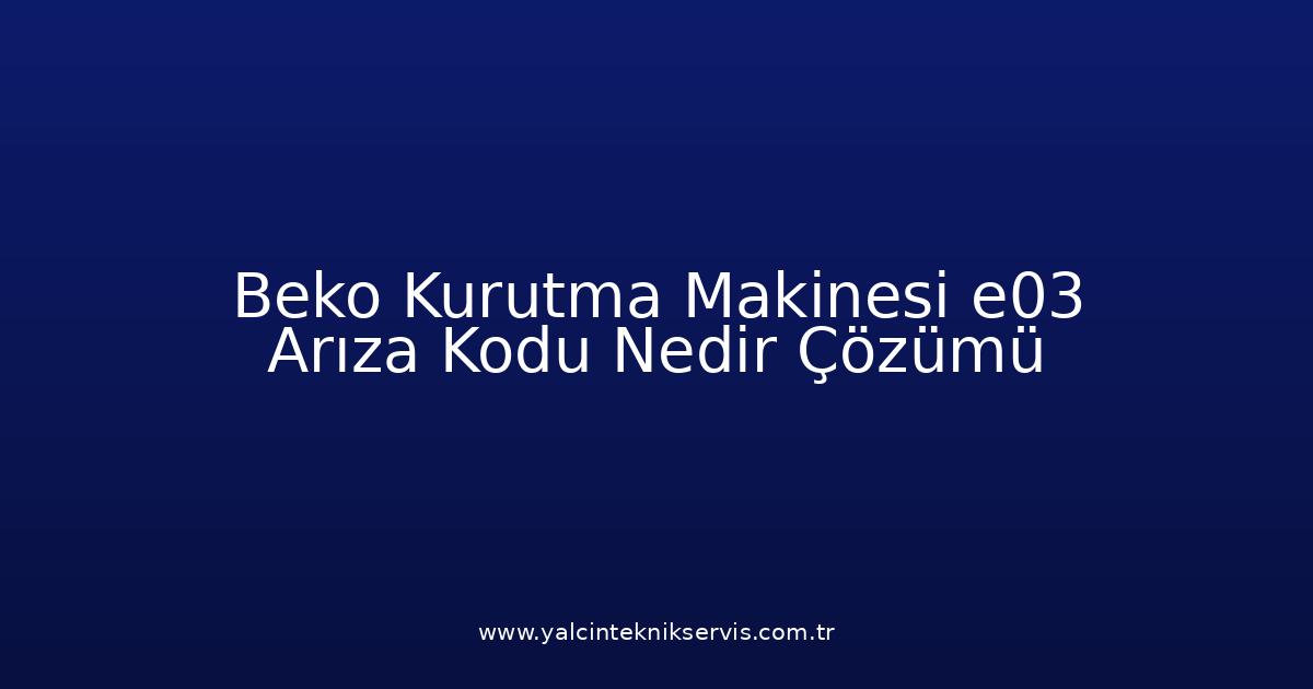 Beko Kurutma Makinesi E03 Arıza Kodu Nedir? Çözümü