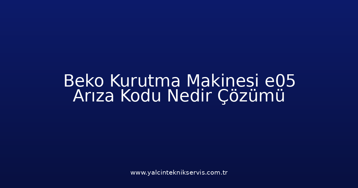 Beko Kurutma Makinesi E05 Arıza Kodu Nedir? Çözümü