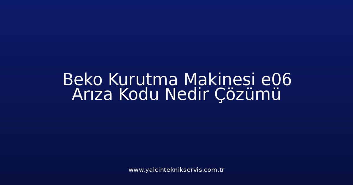 Beko Kurutma Makinesi E06 Arıza Kodu Nedir? Çözümü