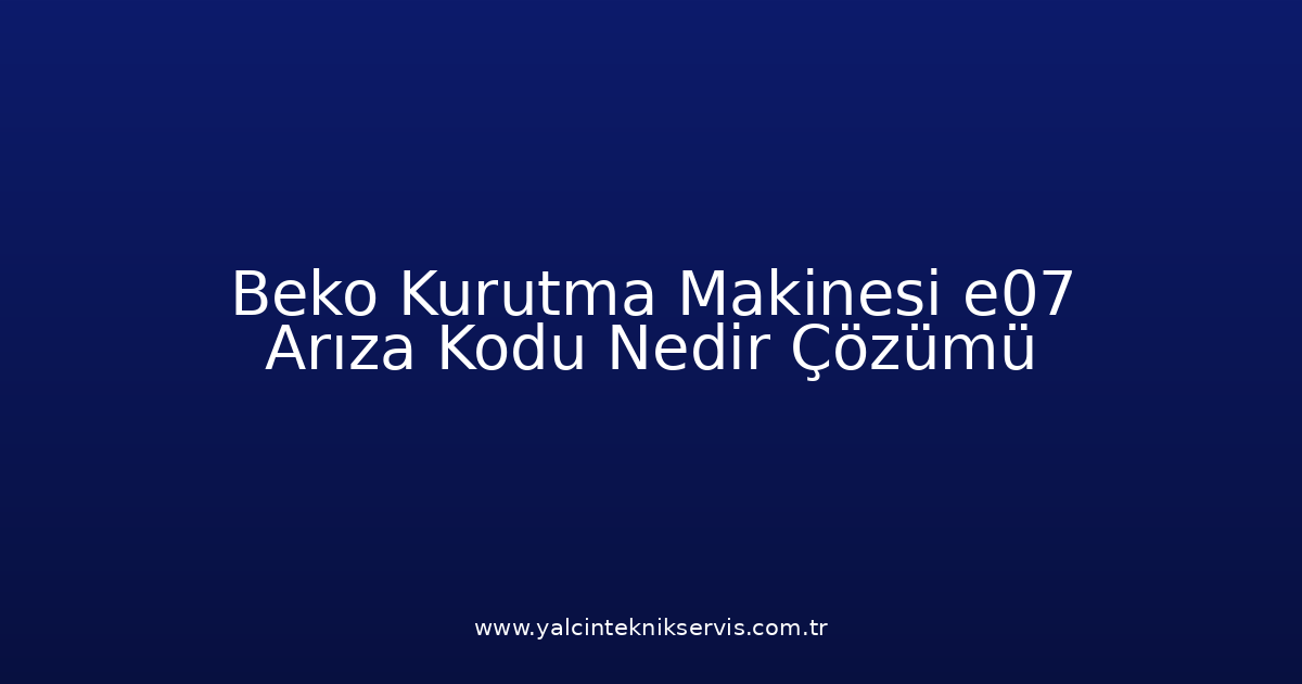 Beko Kurutma Makinesi E07 Arıza Kodu Nedir? Çözümü