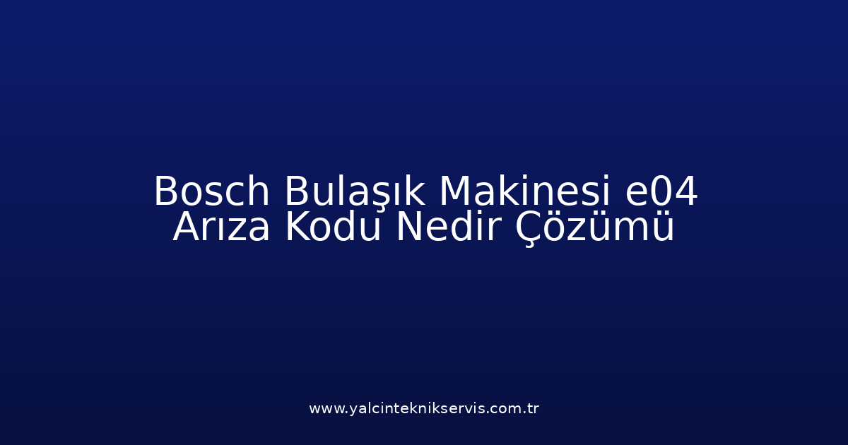 Bosch Bulaşık Makinesi E04 Arıza Kodu Nedir? Çözümü