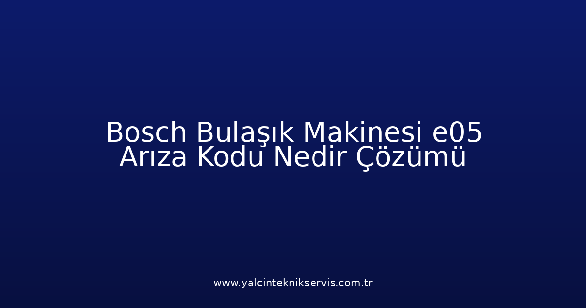 Bosch Bulaşık Makinesi E05 Arıza Kodu Nedir? Çözümü