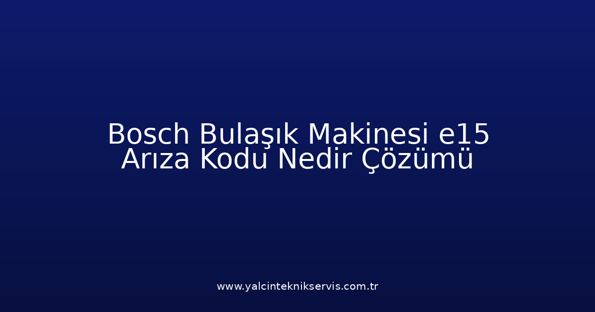 Bosch Bulaşık Makinesi E15 Arıza Kodu Nedir? Çözümü
