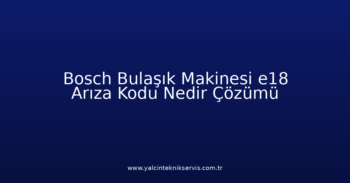 Bosch Bulaşık Makinesi E18 Arıza Kodu Nedir? Çözümü