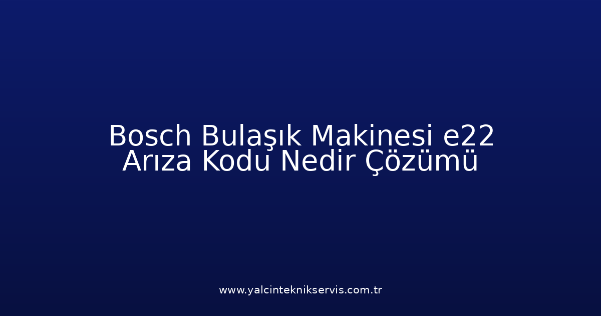 Bosch Bulaşık Makinesi E22 Arıza Kodu Nedir? Çözümü