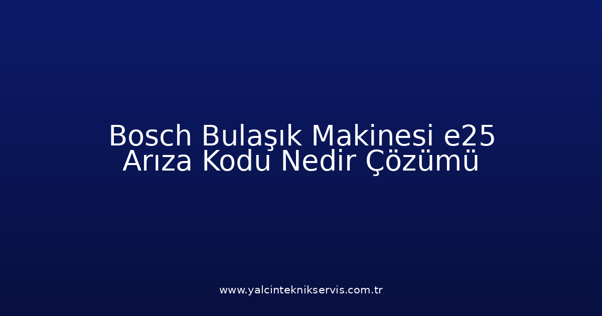 Bosch Bulaşık Makinesi E25 Arıza Kodu Nedir? Çözümü
