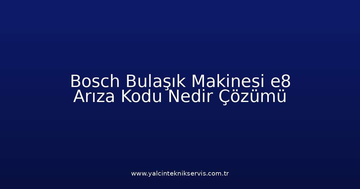 Bosch Bulaşık Makinesi E8 Arıza Kodu Nedir? Çözümü