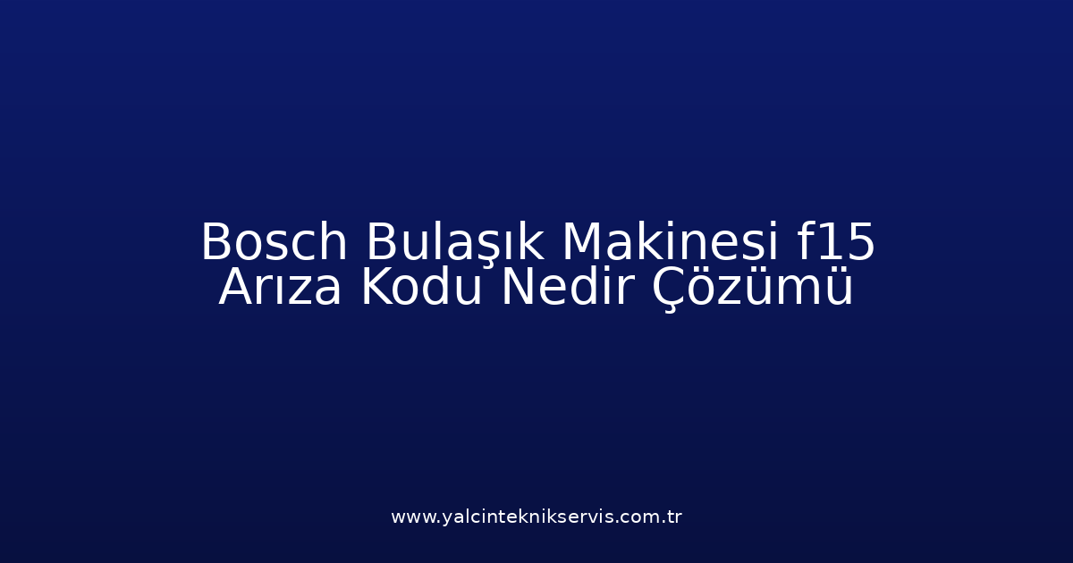 Bosch Bulaşık Makinesi F15 Arıza Kodu Nedir? Çözümü