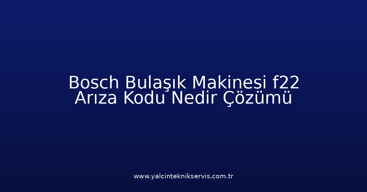 Bosch Bulaşık Makinesi F22 Arıza Kodu Nedir? Çözümü