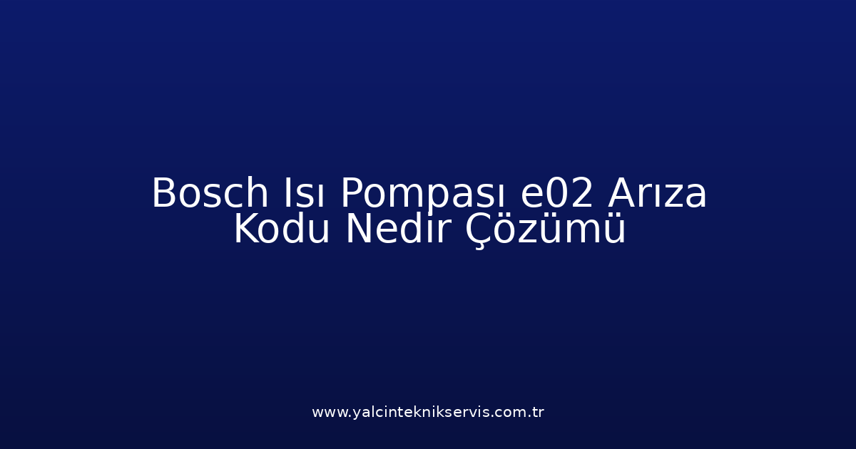 Bosch Isı Pompası E02 Arıza Kodu Nedir? Çözümü