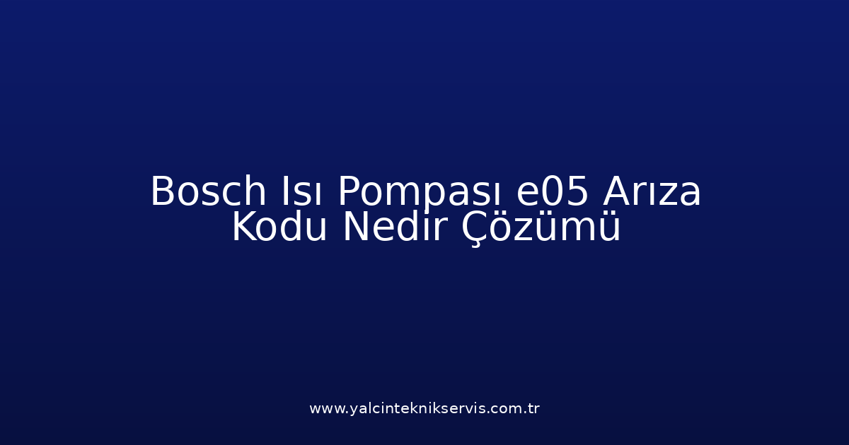 Bosch Isı Pompası E05 Arıza Kodu Nedir? Çözümü