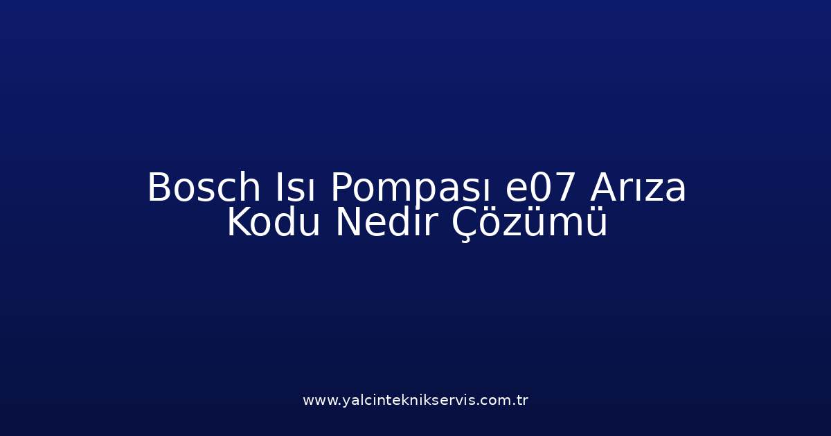 Bosch Isı Pompası E07 Arıza Kodu Nedir? Çözümü