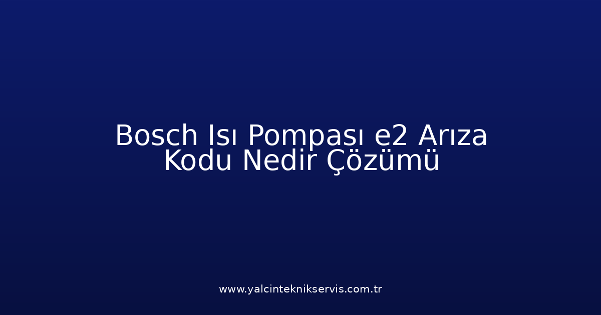 Bosch Isı Pompası E2 Arıza Kodu Nedir? Çözümü