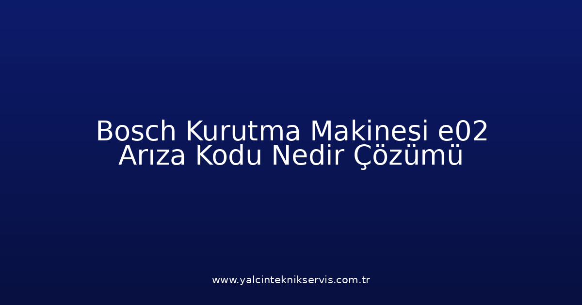 Bosch Kurutma Makinesi E02 Arıza Kodu Nedir? Çözümü