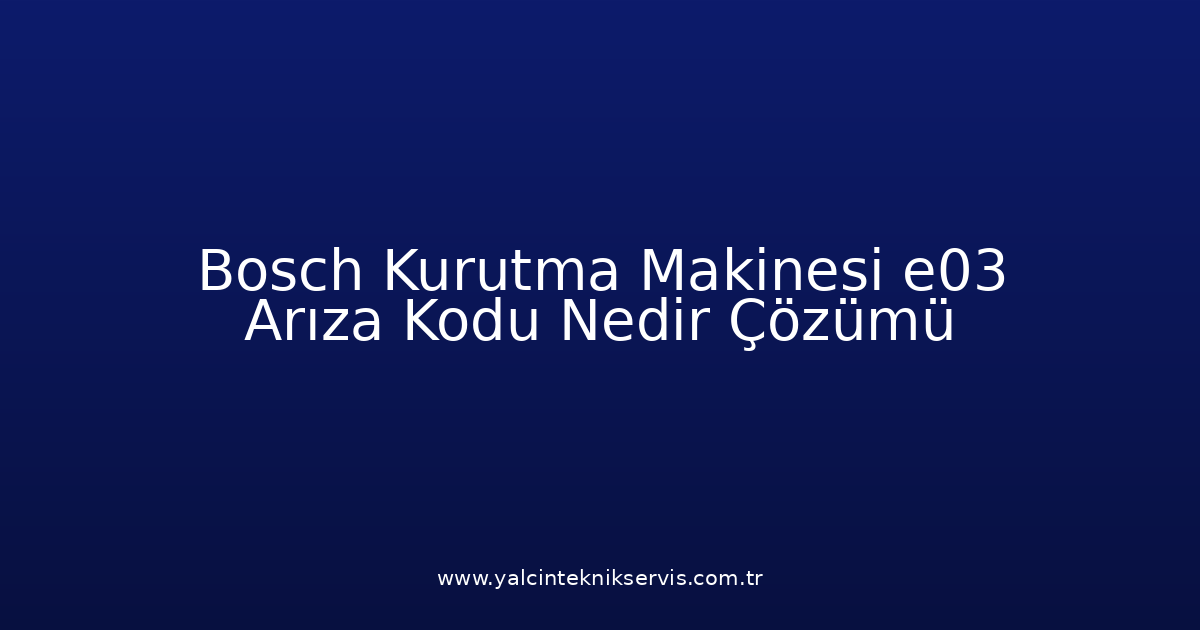 Bosch Kurutma Makinesi E03 Arıza Kodu Nedir? Çözümü