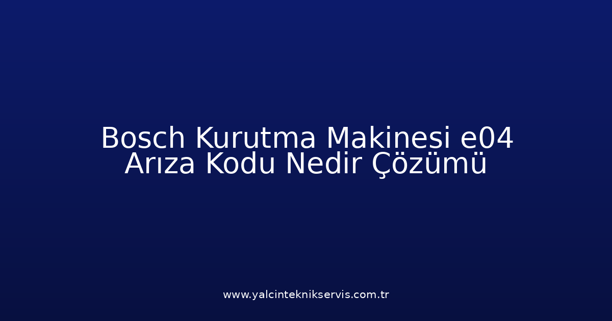 Bosch Kurutma Makinesi E04 Arıza Kodu Nedir? Çözümü