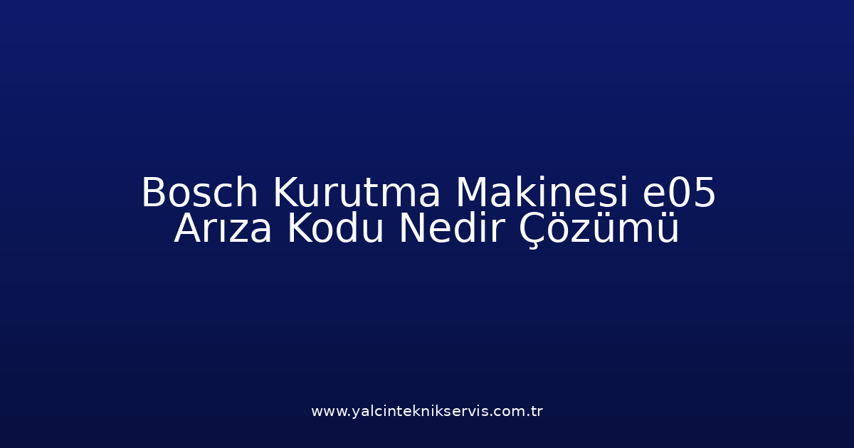 Bosch Kurutma Makinesi E05 Arıza Kodu Nedir? Çözümü