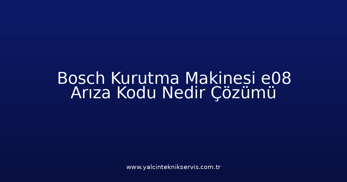 Bosch Kurutma Makinesi E08 Arıza Kodu Nedir? Çözümü