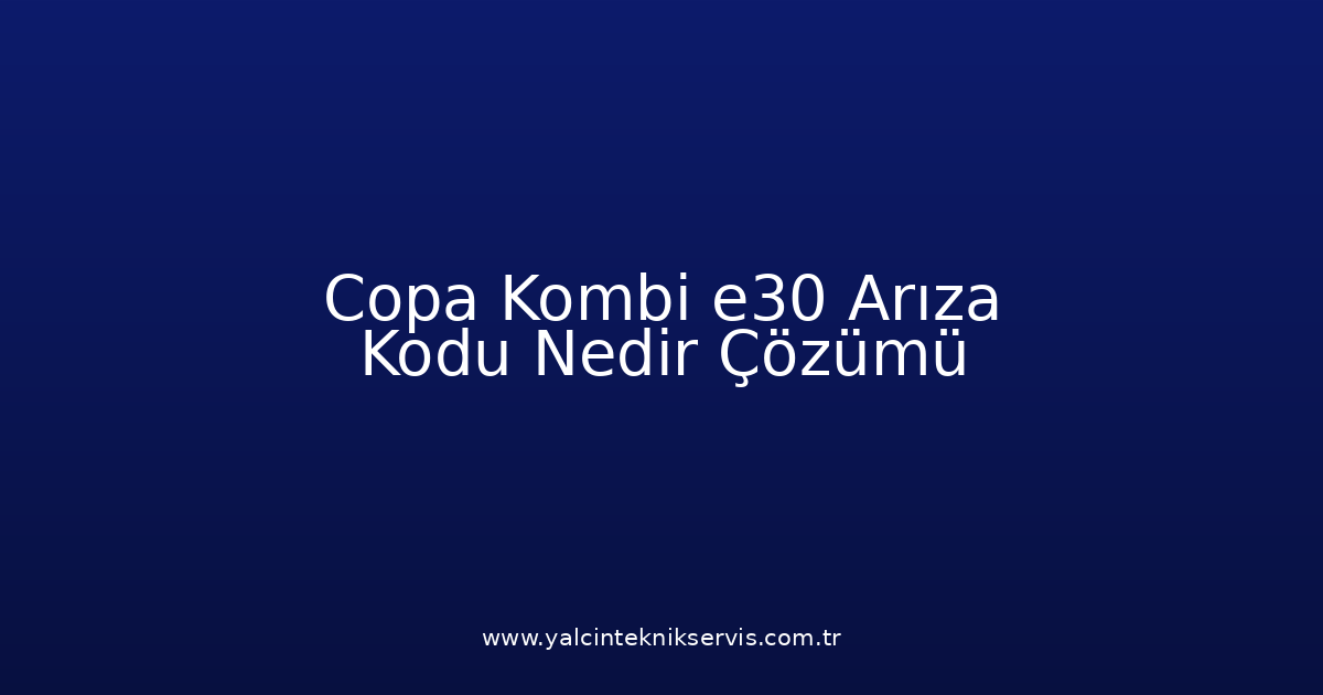 Copa Kombi E30 Arıza Kodu Nedir? Çözümü