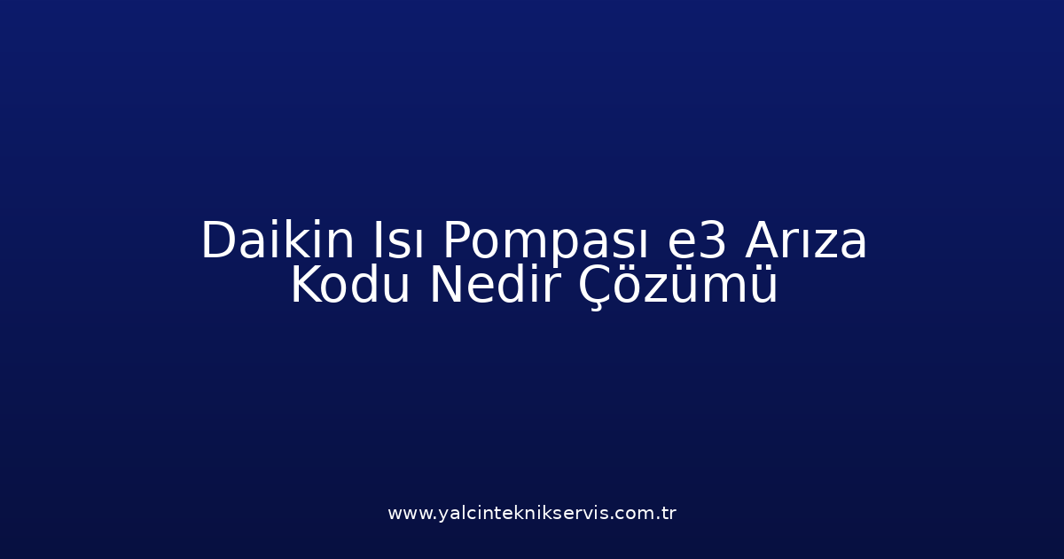 Daikin Isı Pompası E3 Arıza Kodu Nedir? Çözümü
