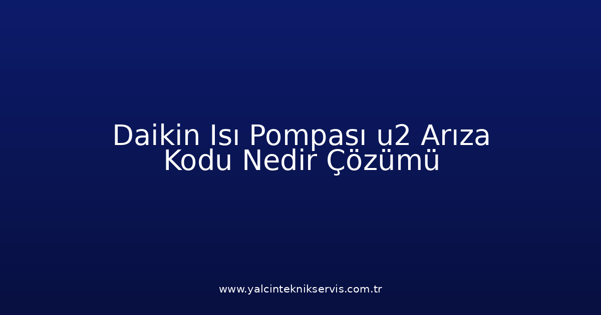 Daikin Isı Pompası U2 Arıza Kodu Nedir? Çözümü
