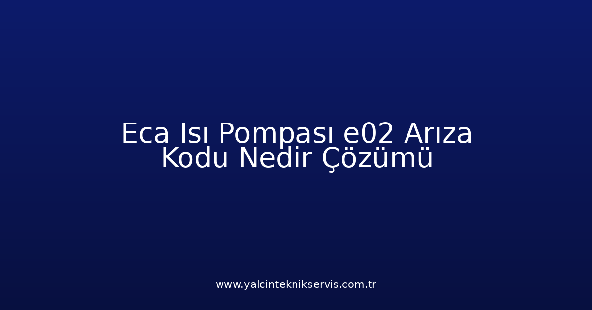 Eca Isı Pompası E02 Arıza Kodu Nedir? Çözümü