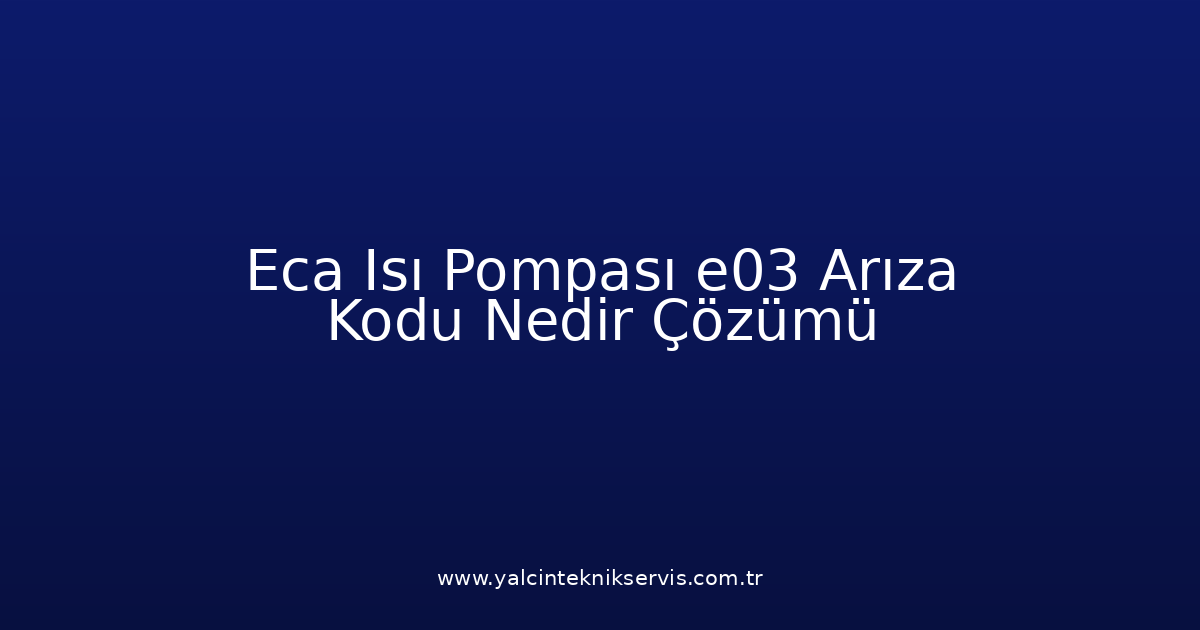 Eca Isı Pompası E03 Arıza Kodu Nedir? Çözümü