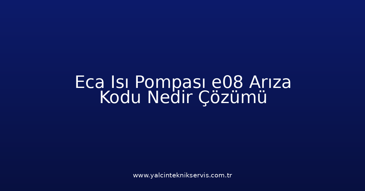 Eca Isı Pompası E08 Arıza Kodu Nedir? Çözümü