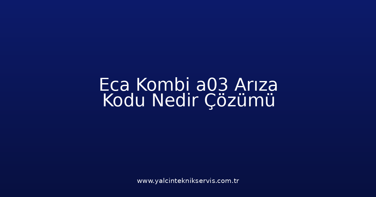 Eca Kombi A03 Arıza Kodu Nedir? Çözümü