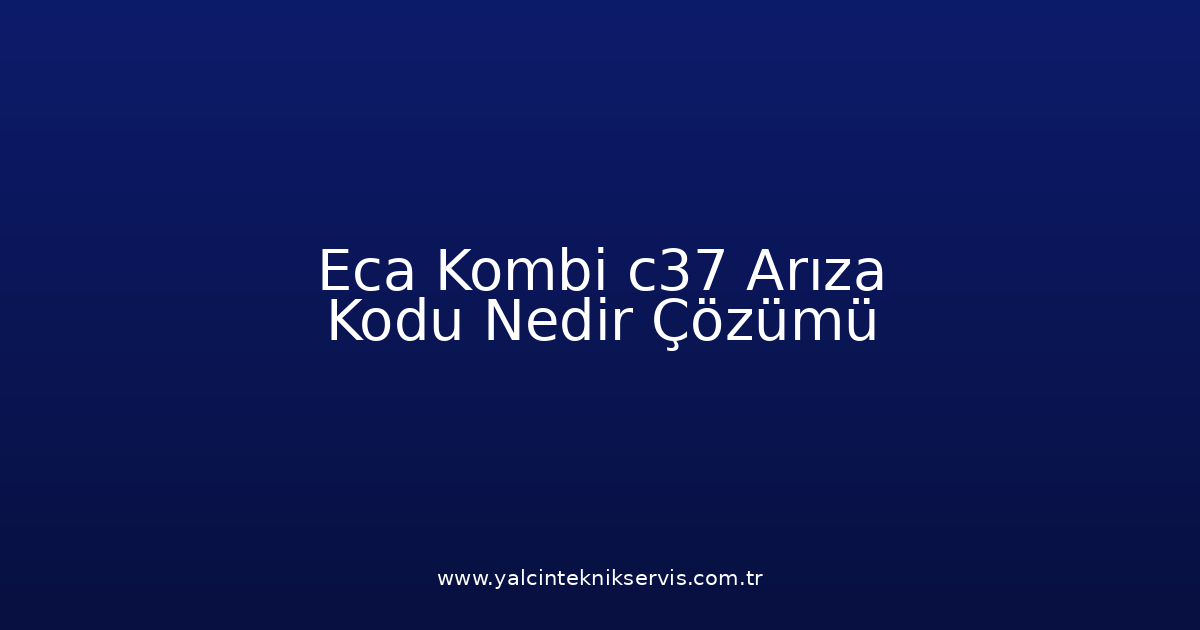 Eca Kombi C37 Arıza Kodu Nedir? Çözümü
