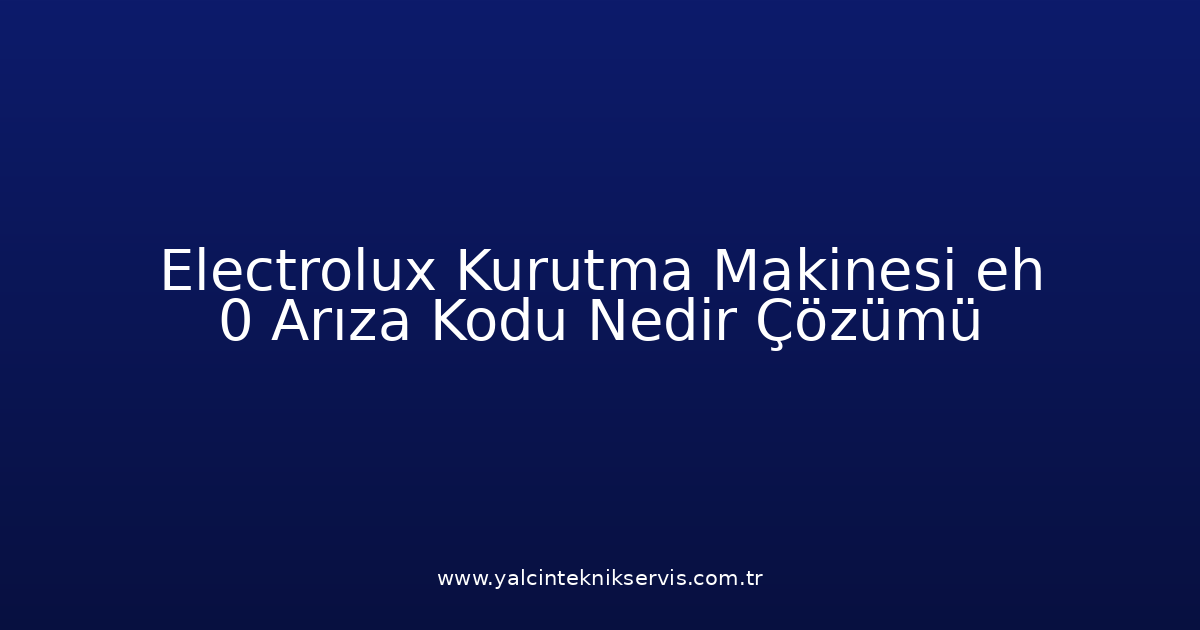 Electrolux Kurutma Makinesi Eh 0 Arıza Kodu Nedir? Çözümü