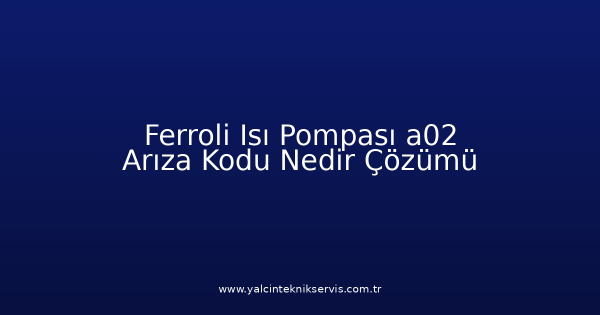 Ferroli Isı Pompası A02 Arıza Kodu Nedir? Çözümü