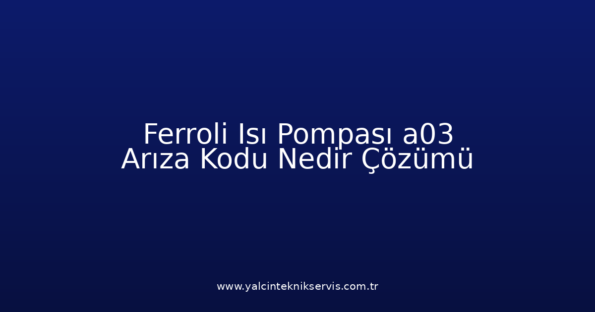 Ferroli Isı Pompası A03 Arıza Kodu Nedir? Çözümü