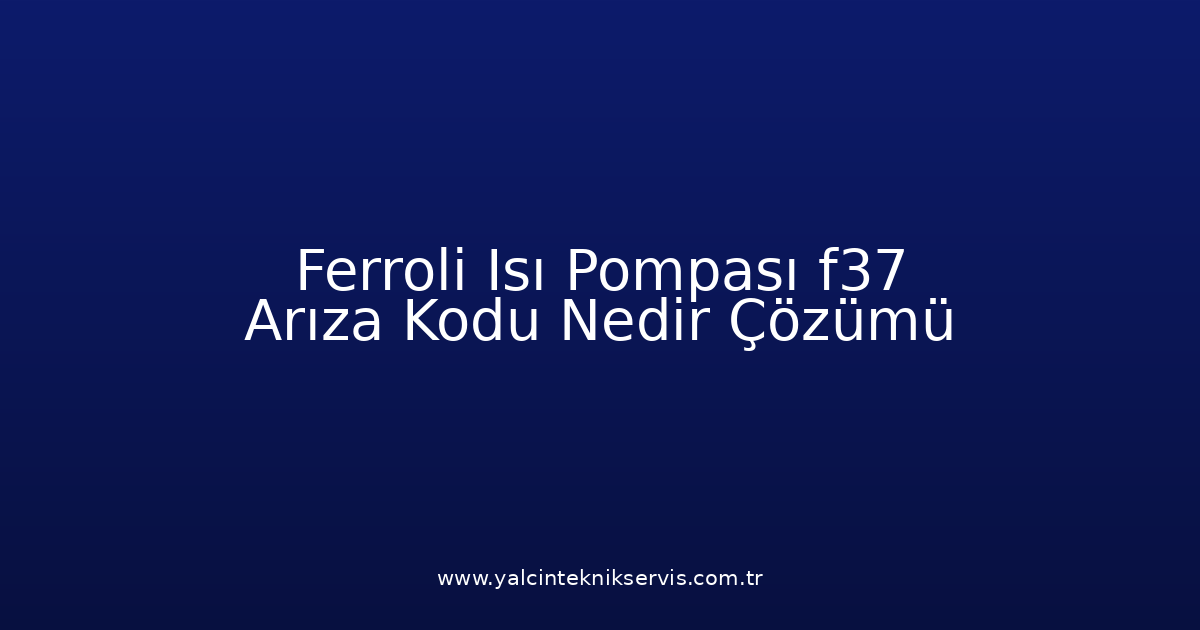 Ferroli Isı Pompası F37 Arıza Kodu Nedir? Çözümü