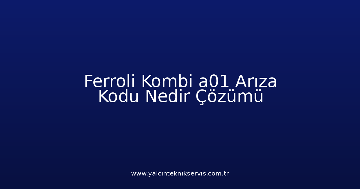 Ferroli Kombi A01 Arıza Kodu Nedir? Çözümü