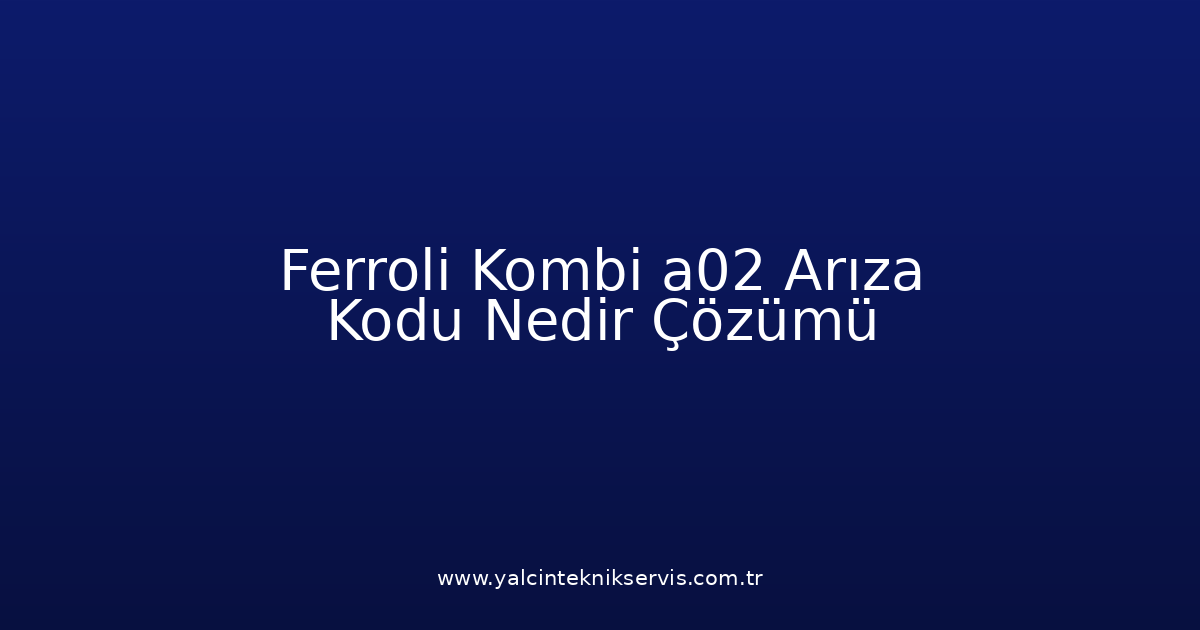Ferroli Kombi A02 Arıza Kodu Nedir? Çözümü