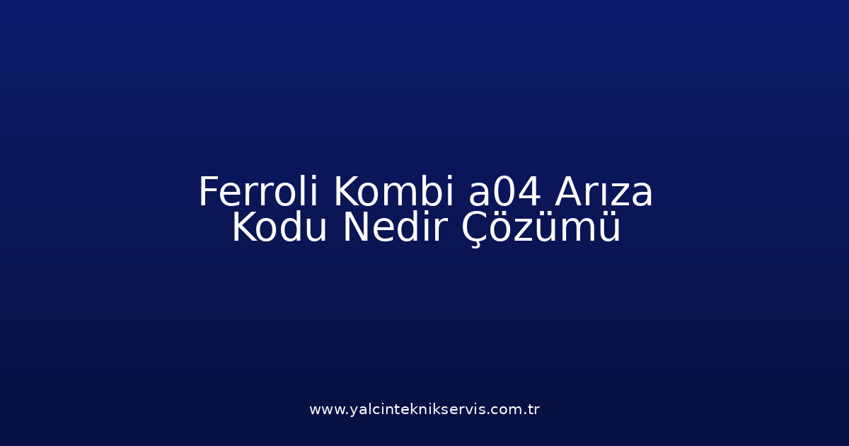 Ferroli Kombi A04 Arıza Kodu Nedir? Çözümü