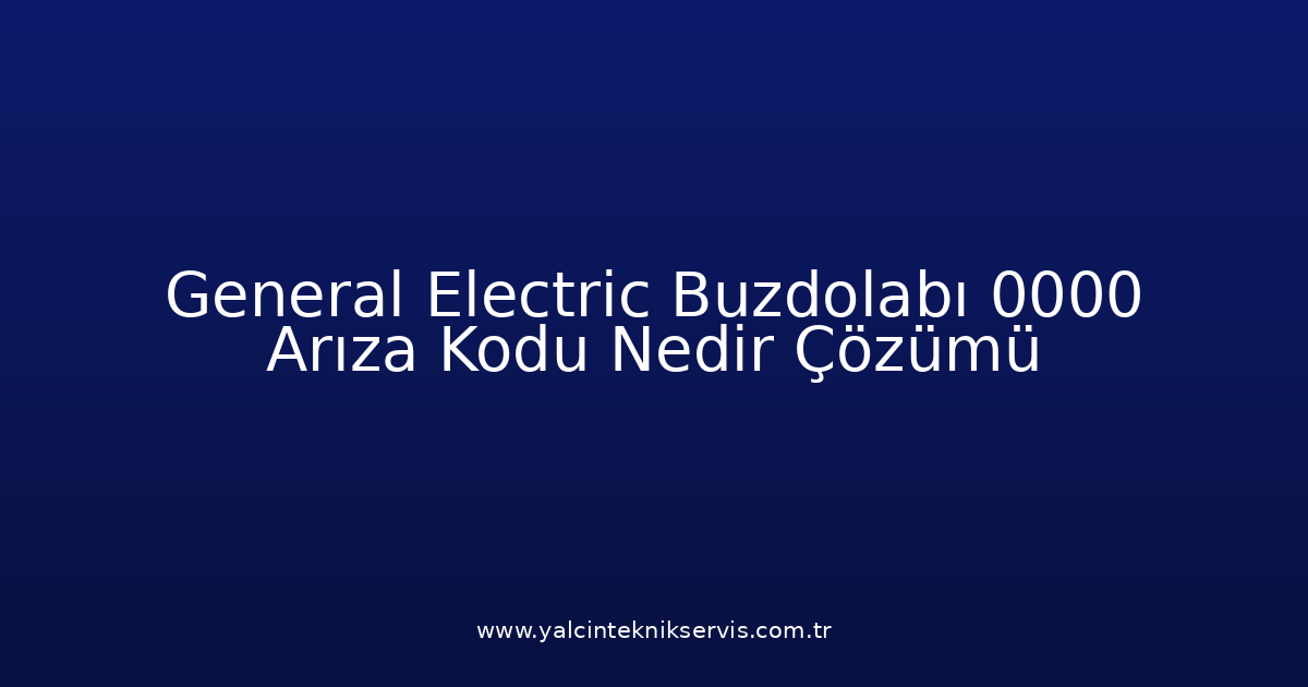 General Electric Buzdolabı 0000 Arıza Kodu Nedir? Çözümü