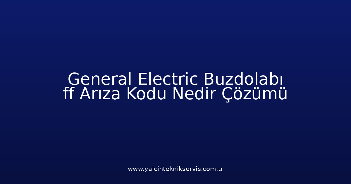 General Electric Buzdolabı Ff Arıza Kodu Nedir? Çözümü