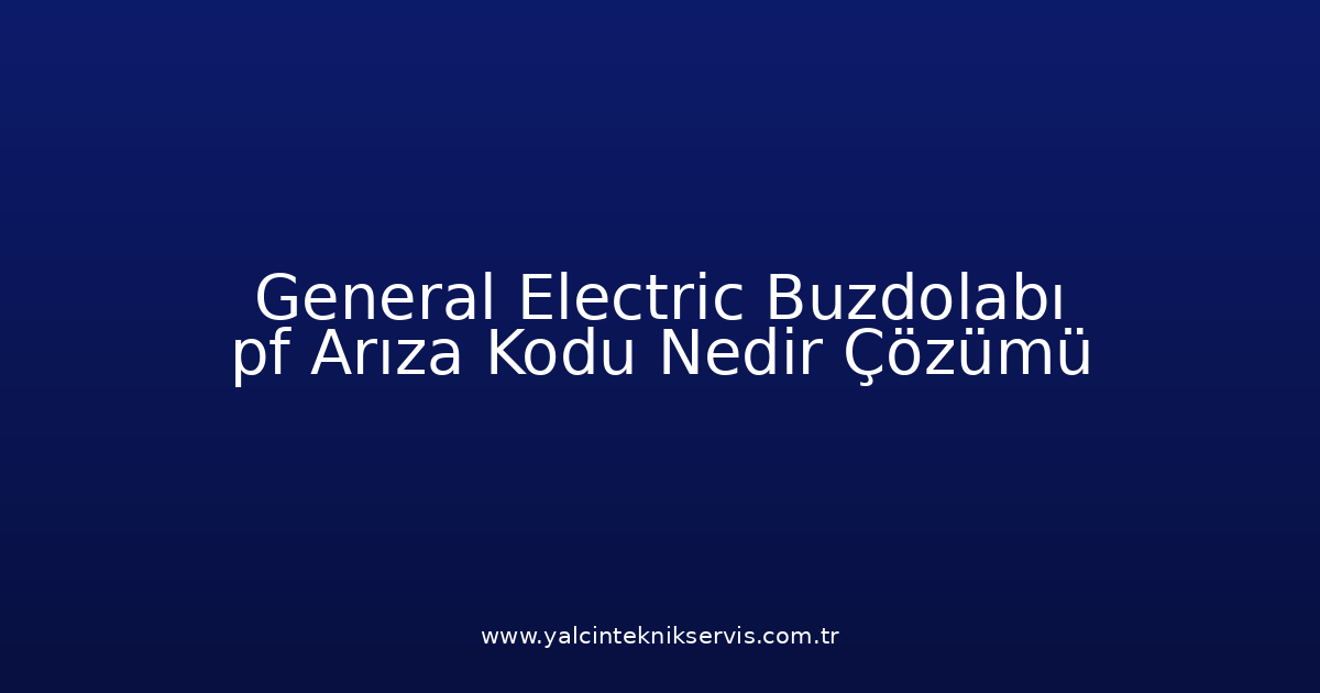 General Electric Buzdolabı Pf Arıza Kodu Nedir? Çözümü