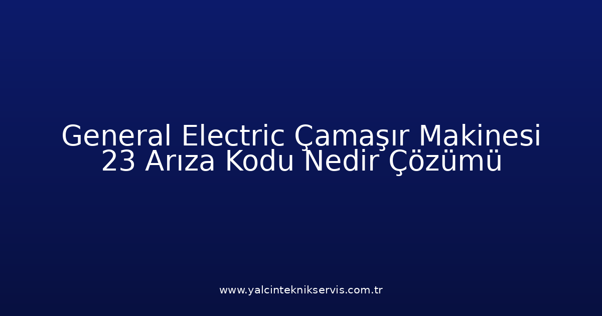 General Electric Çamaşır Makinesi 23 Arıza Kodu Nedir? Çözümü