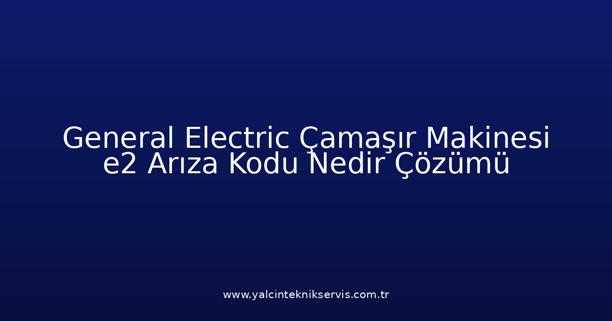 General Electric Çamaşır Makinesi E2 Arıza Kodu Nedir? Çözümü