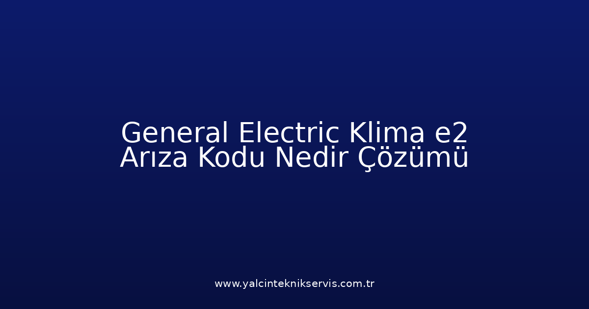 General Electric Klima E2 Arıza Kodu Nedir? Çözümü